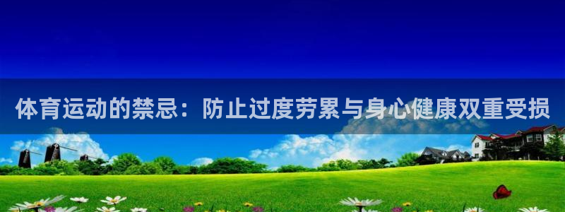 杏耀平台正规么：体育运动的禁忌：防止过度劳累与身心健康双重受损