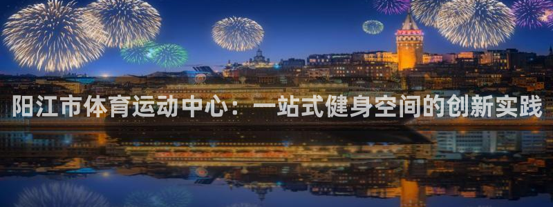 www.杏耀体育.com：阳江市体育运动中心：一站式健身空间的创新实践