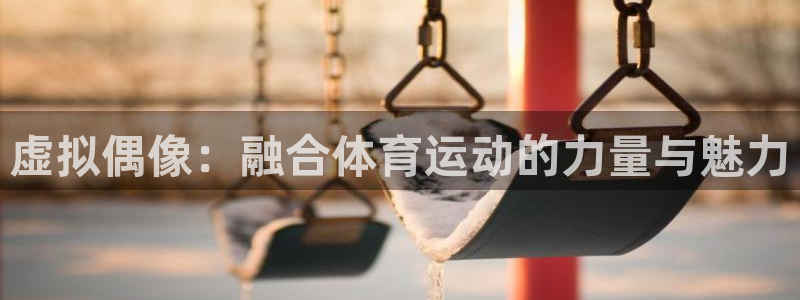 杏耀5招商：虚拟偶像：融合体育运动的力量与魅力