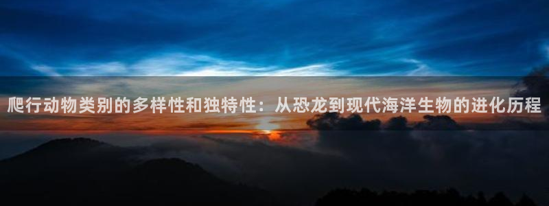 杏耀4开户：爬行动物类别的多样性和独特性：从恐龙到现代海洋生物的进化历程