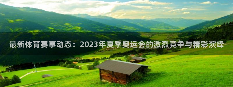 杏耀凯捷开号链接：最新体育赛事动态：2023年夏季奥运会的激烈竞争与精彩演绎