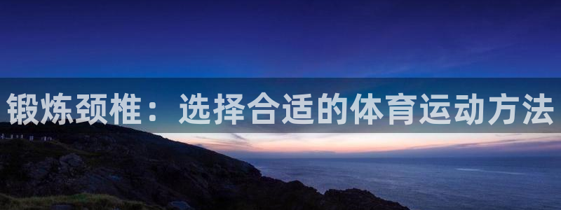 杏耀如何注册：锻炼颈椎：选择合适的体育运动方法
